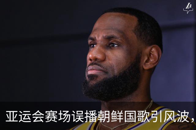 亚运会赛场误播朝鲜国歌引风波，组委会正式向韩方致歉